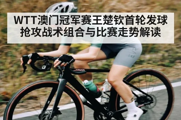 WTT澳门冠军赛王楚钦首轮发球抢攻战术组合与比赛走势解读