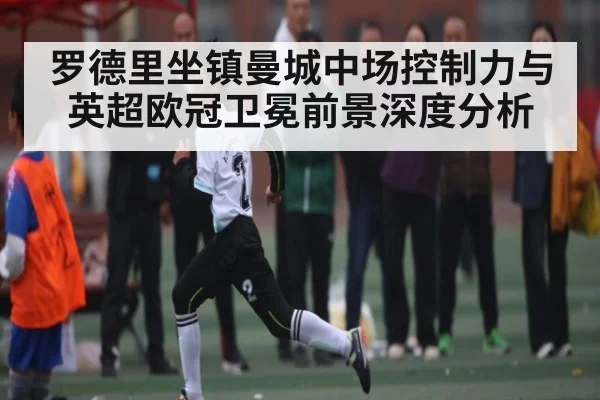 罗德里坐镇曼城中场控制力与英超欧冠卫冕前景深度分析